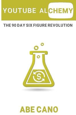 YouTube Alchemy: The 90 Day Six Figure Revolution by Cano, Abe J.