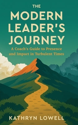 The Modern Leader's Journey: A Coach's Guide to Presence and Impact in Turbulent Times by Lowell, Kathryn