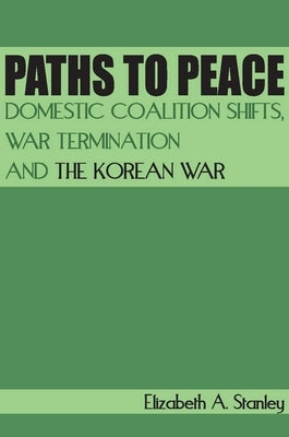 Paths to Peace: Domestic Coalition Shifts, War Termination and the Korean War by Stanley, Elizabeth A.