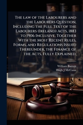 The law of the Labourers and the Labourers Question, Including the Full Text of the Labourers (Ireland) Acts, 1883 to 1906 Inclusive, Together With th by Barrett, William