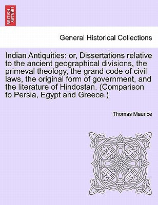 Indian Antiquities: or, Dissertations relative to the ancient geographical divisions, the primeval theology, the grand code of civil laws, by Maurice, Thomas