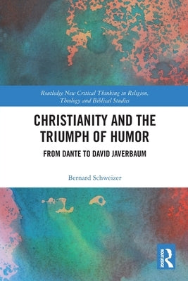 Christianity and the Triumph of Humor: From Dante to David Javerbaum by Schweizer, Bernard
