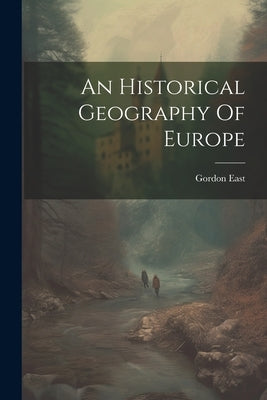 An Historical Geography Of Europe by East, Gordon