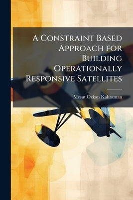 A Constraint Based Approach for Building Operationally Responsive Satellites by Kahraman, Mesut Ozkan