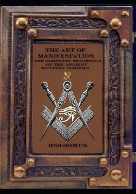 The Art of Manifestation: The Complete Teachings of The Ancient Mystery Schools by Master, Ipsissimus
