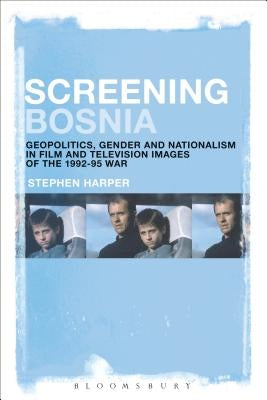 Screening Bosnia: Geopolitics, Gender and Nationalism in Film and Television Images of the 1992-95 War by Harper, Stephen