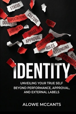 Identity: Unveiling Your True Self Beyond Performance, Approval, and External Labels by McCants, Alowe