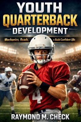 Youth Quarterback Development: Mechanics, Reads, and Drills to Build Confident QBs by Check, Raymond M.