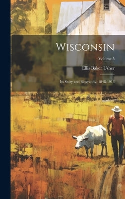 Wisconsin: Its Story and Biography, 1848-1913; Volume 5 by Usher, Ellis Baker