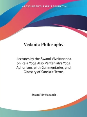 Vedanta Philosophy: Lectures by the Swami Vivekananda on Raja Yoga Also Pantanjali's Yoga Aphorisms, with Commentaries, and Glossary of Sa by Vivekananda, Swami