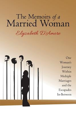 The Memoirs of a Married Woman: One Woman'S Journey Within Multiple Marriages and the Escapades In-Between by D'Amore, Elyzabeth