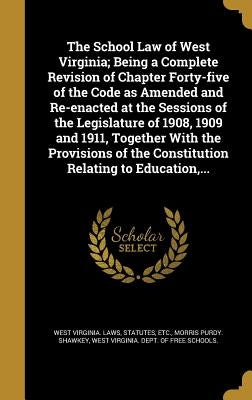 The School Law of West Virginia; Being a Complete Revision of Chapter Forty-five of the Code as Amended and Re-enacted at the Sessions of the Legislat by West Virginia Laws & Statutes