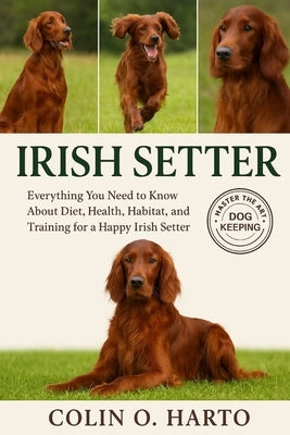 Irish Setter: Everything You Need to Know About Diet, Health, Habitat, and Training for a Happy Irish Setter by O. Harto, Colin