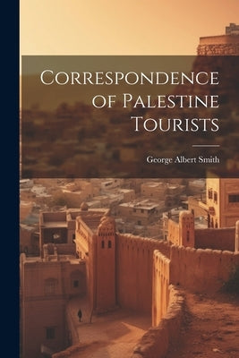 Correspondence of Palestine Tourists by Smith, George Albert