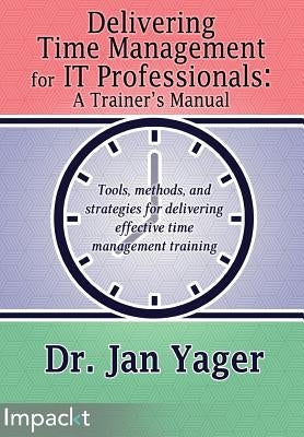 Delivering Time Management for IT Professionals: A Trainer's Manual by Yager, Jan