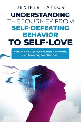 Understanding the Journey from Self-Defeating Behavior to Self-Love: Nurturing Your Spirit, Cultivating Your Worth, and Becoming Your Best Self! by Taylor, Jenifer