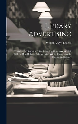 Library Advertising; "publicity" Methods for Public Libraries, Library-work With Children, Rural Library Schemes, &c., With a Chapter on the Cinema an by Briscoe, Walter Alwyn