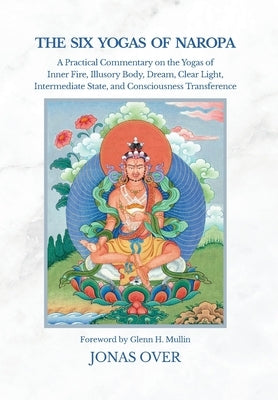 The Six Yogas of Naropa: A Practical Commentary on the Yogas of Inner Fire, Illusory Body, Dream, Clear Light, Intermediate State, and Consciousness T by Over, Jonas