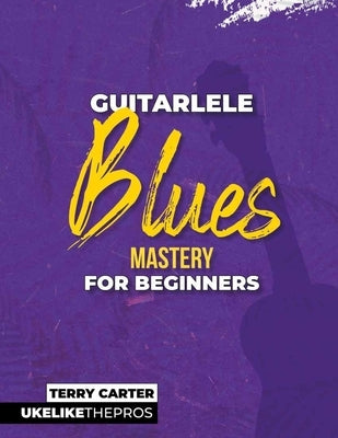 Guitarlele Blues Mastery For Beginners: Uke Like The Pros by Carter, Terry