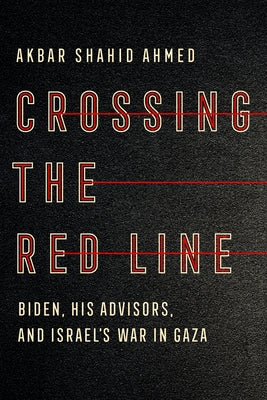 Crossing the Red Line: Biden, His Advisors, and Israel's War in Gaza by Ahmed, Akbar Shahid