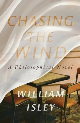 Chasing the Wind: A Philosophical Novel by Isley, William