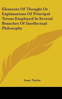 Elements Of Thought Or Explanations Of Principal Terms Employed In Several Branches Of Intellectual Philosophy by Taylor, Issac