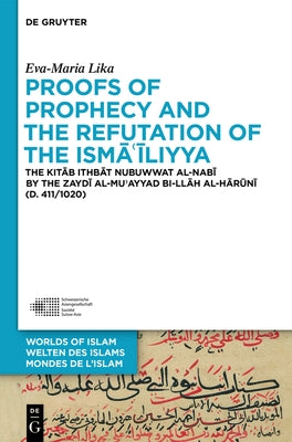 Proofs of Prophecy and the Refutation of the Isma'iliyya: The Kitab Ithbat Nubuwwat Al-Nabi by the Zaydi Al-Mu'ayyad Bi-Ilah Al-Haruni (D. 411/1020) by Lika, Eva-Maria