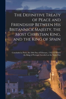 The Definitive Treaty of Peace and Friendship Between His Britannick Majesty, the Most Christian King, and the King of Spain [microform]: Concluded at by Anonymous
