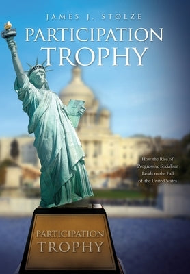 Participation Trophy: How the Rise of Progressive Socialism Leads to the Fall of the United States by Stolze, James J.