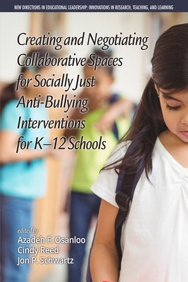 Creating and Negotiating Collaborative Spaces for Socially-Just Anti-Bullying Interventions for K-12 Schools by Osanloo, Azadeh F.