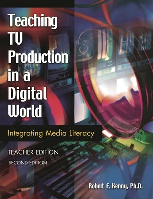 Teaching TV Production in a Digital World: Integrating Media Literacy Teacher Edition Second Edition by Kenny, Robert F.