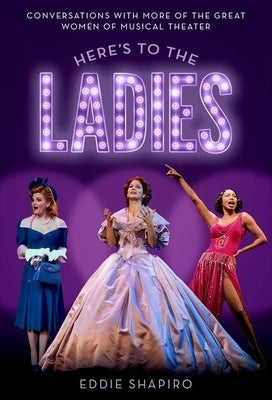 Here's to the Ladies: Conversations with More of the Great Women of Musical Theater by Shapiro, Eddie