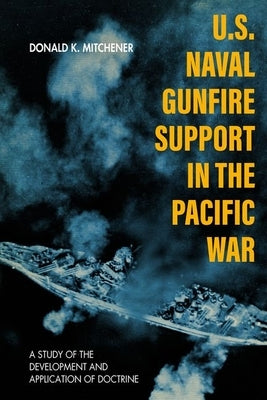 U.S. Naval Gunfire Support in the Pacific War: A Study of the Development and Application of Doctrine by Mitchener, Donald K.