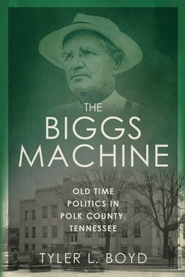 The Biggs Machine: Old Time Politics in Polk County Tennessee by Boyd, Tyler L.