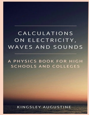 Calculations on Electricity, Waves and Sounds: A Physics Book for Highs Schools and Colleges by Augustine, Kingsley