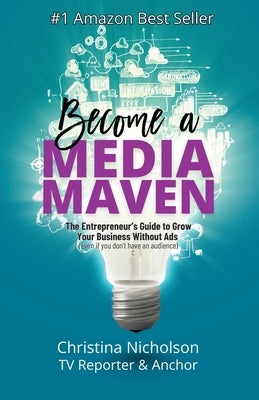 Become a Media Maven: An Entrepreneur's Guide to Growing Your Business Without Ads (Even If You Don't Have an Audience) by a TV Reporter and by Nicholson, Christina