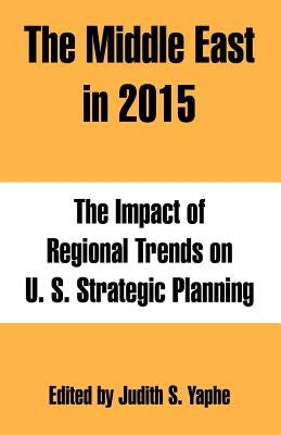 The Middle East in 2015: The Impact of Regional Trends on U. S. Strategic Planning by Yaphe, Judith S.