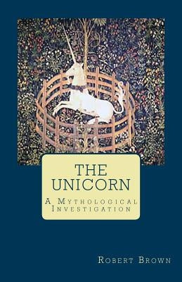The Unicorn: A Mythological Investigation by Brown, Robert
