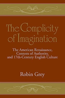 The Complicity of Imagination: The American Renaissance, Contests of Authority, and Seventeenth-Century English Culture by Grey, Robin