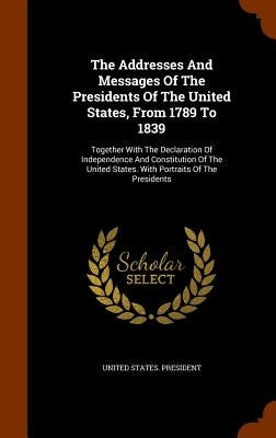 The Addresses And Messages Of The Presidents Of The United States, From 1789 To 1839: Together With The Declaration Of Independence And Constitution O by President, United States