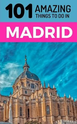 101 Amazing Things to Do in Madrid: Madrid Travel Guide by Amazing Things, 101
