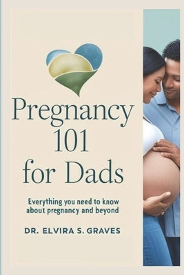 Pregnancy 101 for Dads: Everything You Need to Know About Pregnancy and Beyond by Graves, Elvira S.