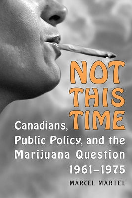 Not This Time: Canadians, Public Policy, and the Marijuana Question, 1961-1975 by Martel, Marcel