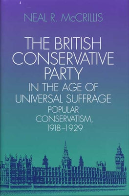 The British Conservative Party in the Age of Universal Suffrage: Popular Conservatism, 1918-1929 by McCrillis, Neal R.
