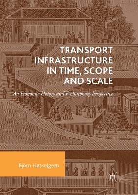 Transport Infrastructure in Time, Scope and Scale: An Economic History and Evolutionary Perspective by Hasselgren, Björn
