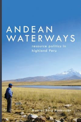 Andean Waterways: Resource Politics in Highland Peru by Rasmussen, Mattias Borg
