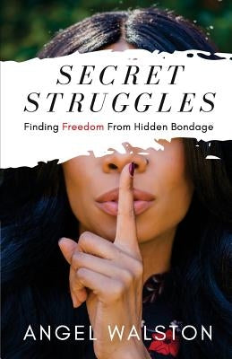 Secret Struggles: Finding Freedom From Hidden Bondage by Walston, Angel C.