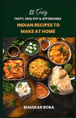 100 Easy Indian Recipes to Make at Home: Tasty, Healthy, and Affordable by Bora, Bhaskar