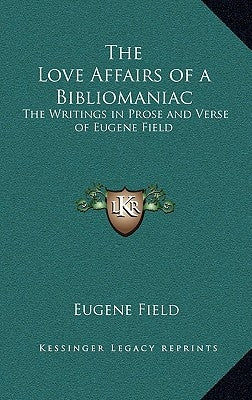 The Love Affairs of a Bibliomaniac: The Writings in Prose and Verse of Eugene Field by Field, Eugene