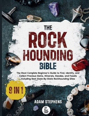 The Rockhounding Bible: [9 in 1] The Most Complete Beginner's Guide to Find, Identify, and Collect Precious Gems, Minerals, Geodes, and Fossils Includ by Stephens, Adam